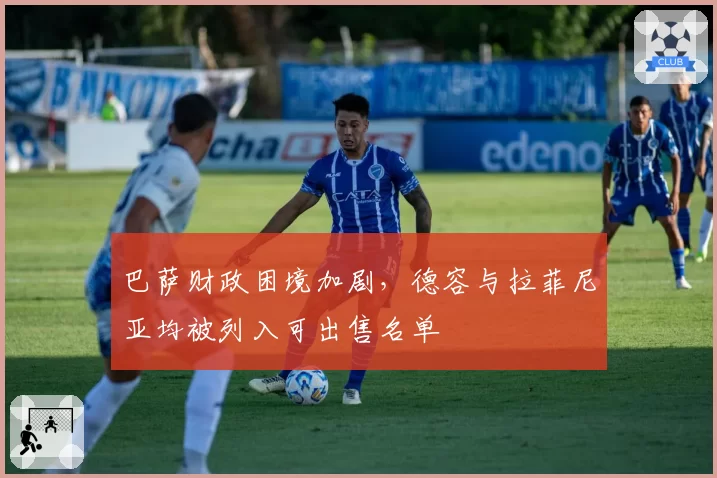 巴萨财政困境加剧,德容与拉菲尼亚均被列入可出售名单