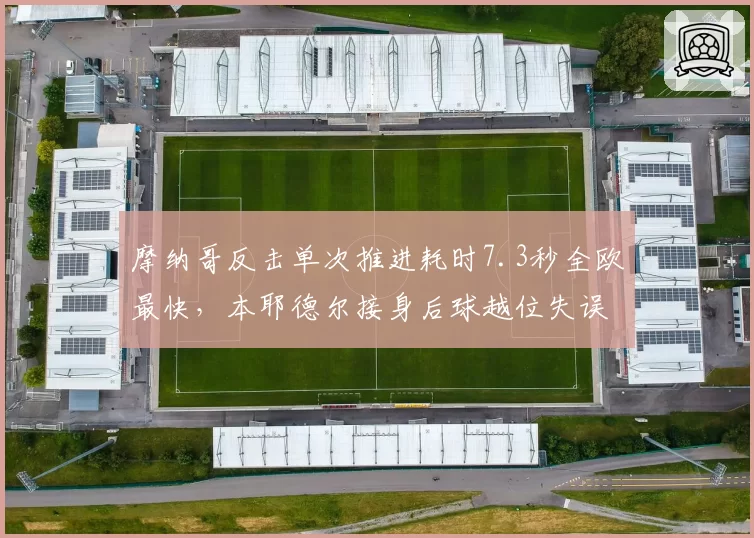 摩纳哥反击单次推进耗时7.3秒全欧最快,本耶德尔接身后球越位失误降至场均1.1次