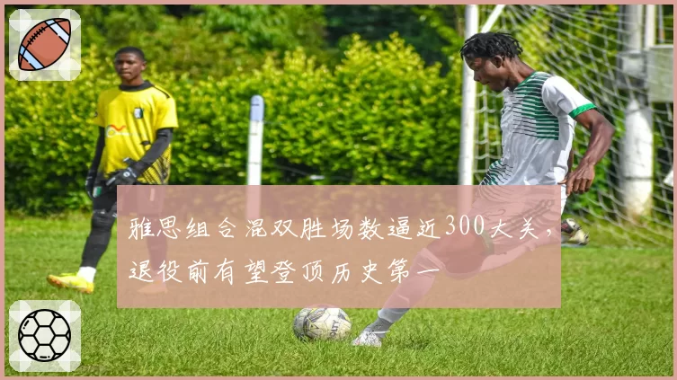 雅思组合混双胜场数逼近300大关，退役前有望登顶历史第一