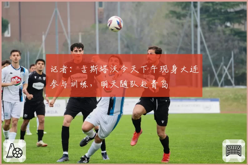 记者：古斯塔沃今天下午现身大连参与训练，明天随队赴青岛