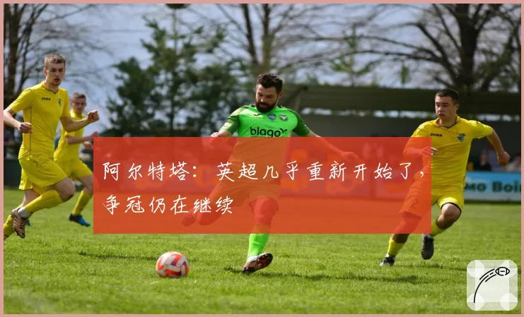 阿尔特塔：英超几乎重新开始了，争冠仍在继续