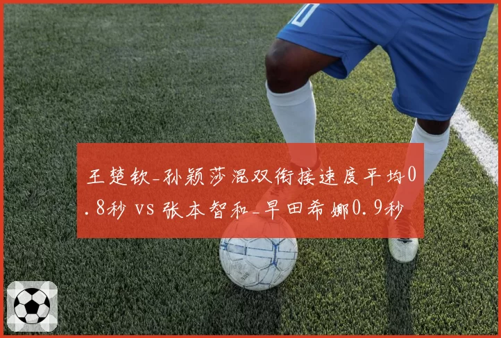 王楚钦_孙颖莎混双衔接速度平均0.8秒 vs 张本智和_早田希娜0.9秒,快攻体系效率对比?