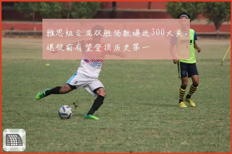 雅思组合混双胜场数逼近300大关，退役前有望登顶历史第一