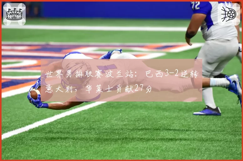 世界男排联赛波兰站:巴西3-2逆转意大利,华莱士贡献27分