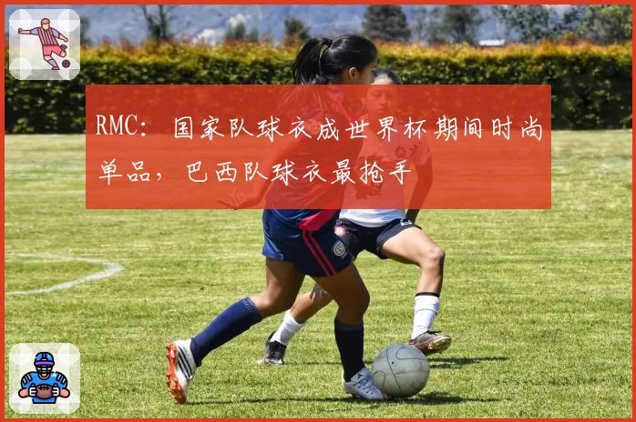 RMC:国家队球衣成世界杯期间时尚单品,巴西队球衣最抢手