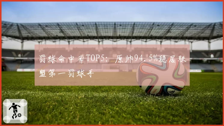 罚球命中率TOP5：原帅94.5%稳居联盟第一罚球手