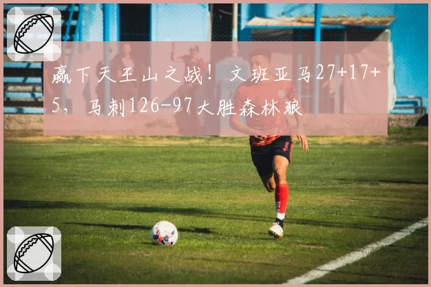 赢下天王山之战！文班亚马27+17+5，马刺126-97大胜森林狼