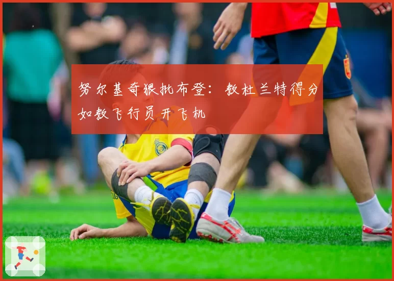 努尔基奇狠批布登:教杜兰特得分如教飞行员开飞机