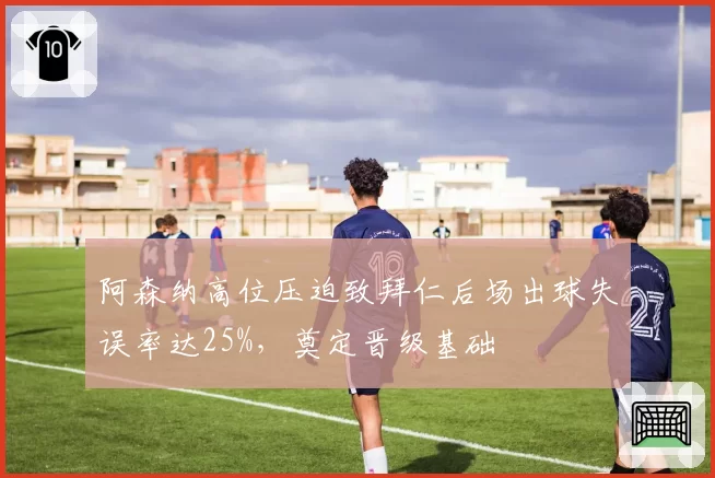 阿森纳高位压迫致拜仁后场出球失误率达25%，奠定晋级基础