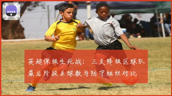 英超保级生死战：三支降级区球队最后阶段丢球数与防守组织对比