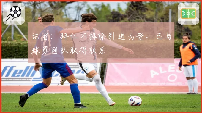 记者:拜仁不排除引进戈登,已与球员团队取得联系