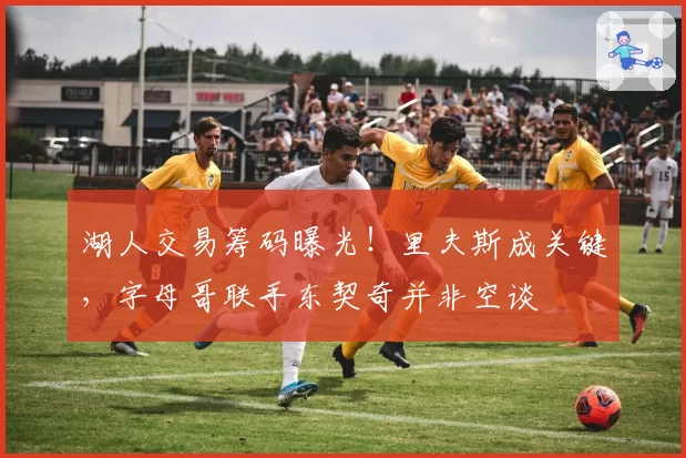 湖人交易筹码曝光!里夫斯成关键,字母哥联手东契奇并非空谈