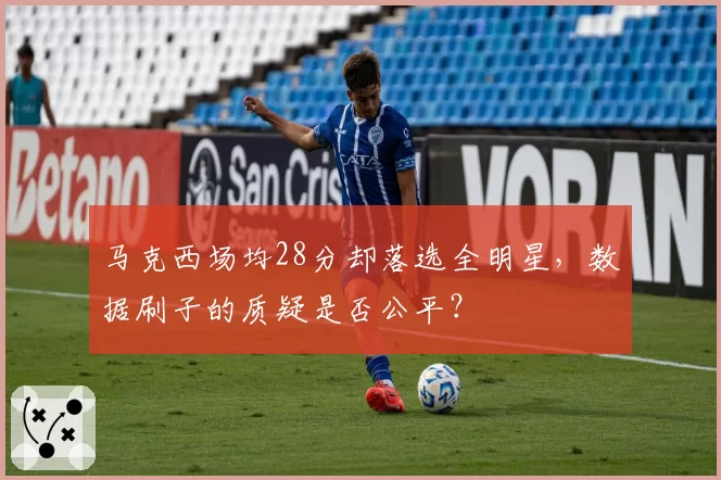 马克西场均28分却落选全明星，数据刷子的质疑是否公平？