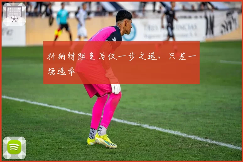 科纳特距皇马仅一步之遥，只差一场选举