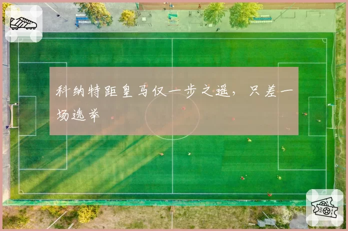 科纳特距皇马仅一步之遥，只差一场选举