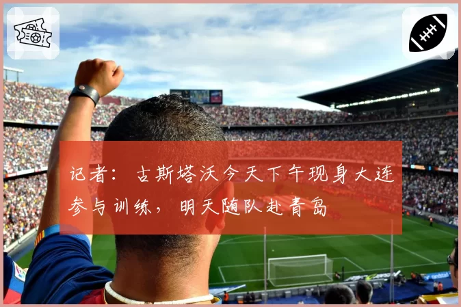 记者：古斯塔沃今天下午现身大连参与训练，明天随队赴青岛