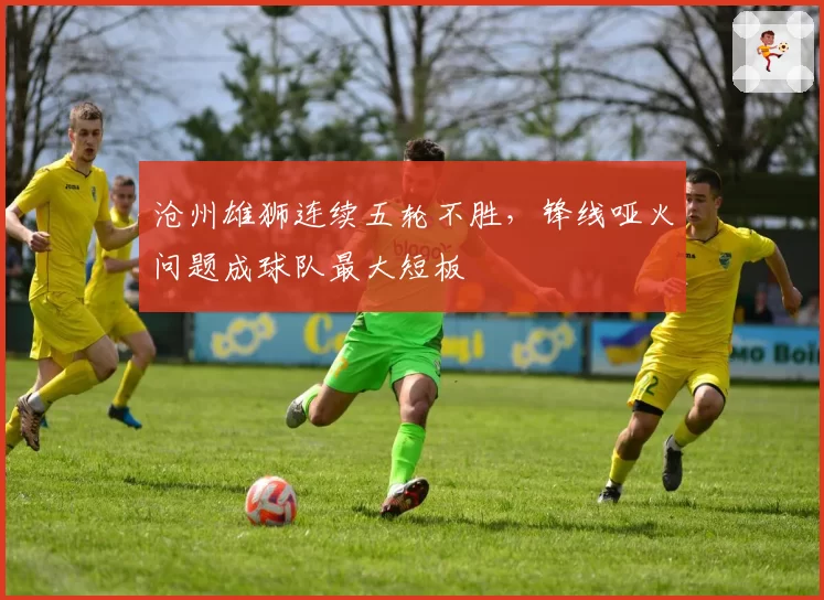 沧州雄狮连续五轮不胜，锋线哑火问题成球队最大短板