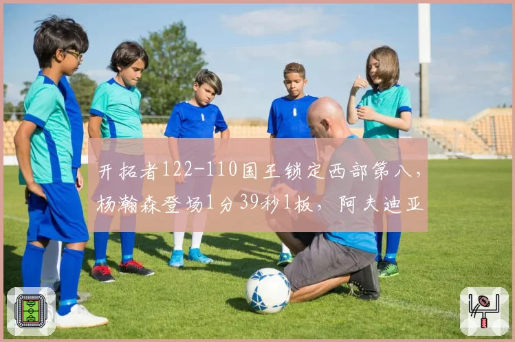 开拓者122-110国王锁定西部第八,杨瀚森登场1分39秒1板,阿夫迪亚25+10