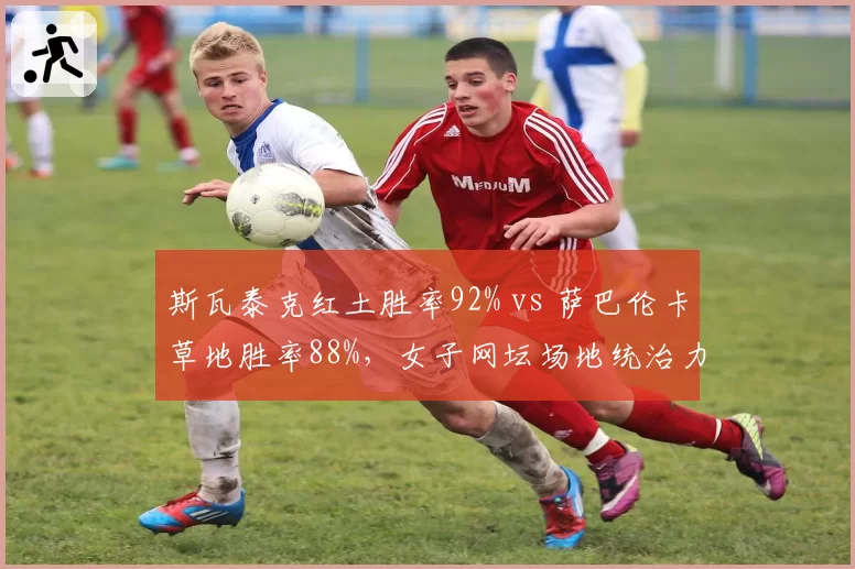 斯瓦泰克红土胜率92% vs 萨巴伦卡草地胜率88%,女子网坛场地统治力分化
