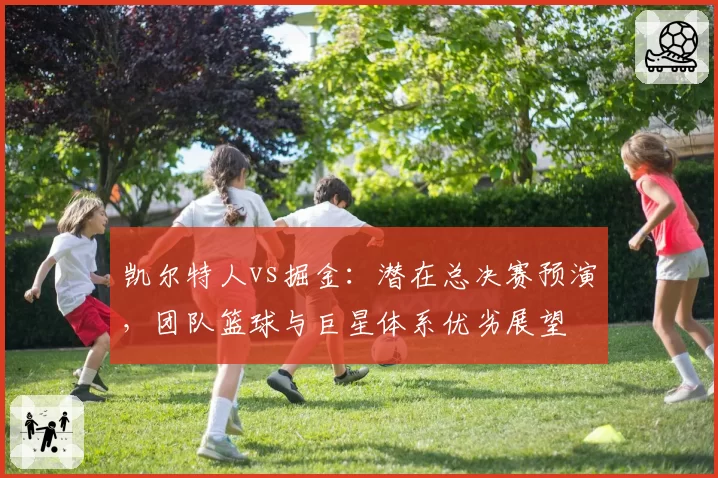 凯尔特人vs掘金:潜在总决赛预演,团队篮球与巨星体系优劣展望