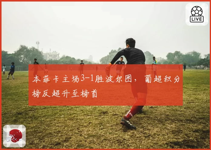 本菲卡主场3-1胜波尔图，葡超积分榜反超升至榜首
