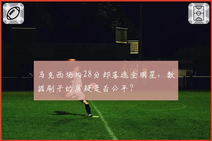 马克西场均28分却落选全明星,数据刷子的质疑是否公平?