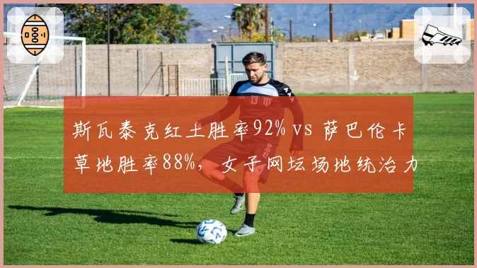 斯瓦泰克红土胜率92% vs 萨巴伦卡草地胜率88%,女子网坛场地统治力分化