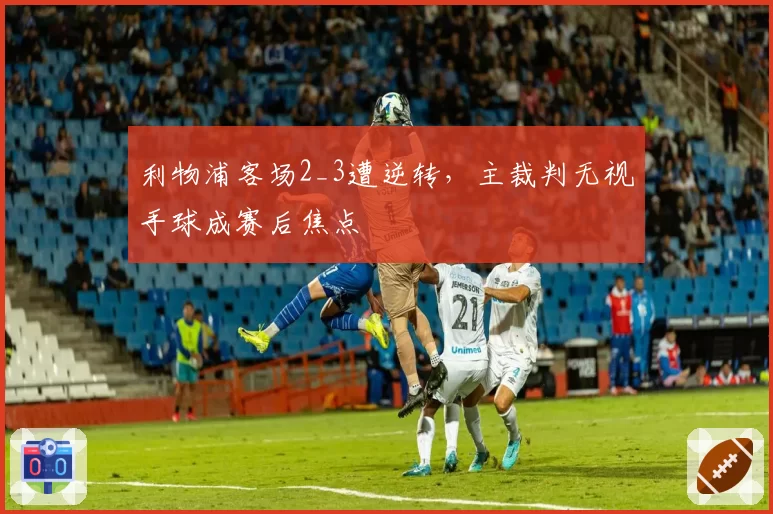 利物浦客场2_3遭逆转,主裁判无视手球成赛后焦点