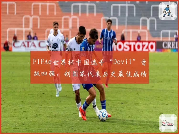 FIFAe世界杯中国选手“Devil”晋级四强,创国家代表历史最佳成绩