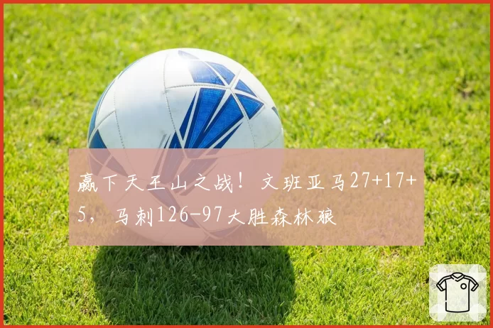 赢下天王山之战！文班亚马27+17+5，马刺126-97大胜森林狼