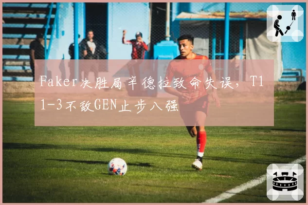 Faker决胜局辛德拉致命失误,T1 1-3不敌GEN止步八强
