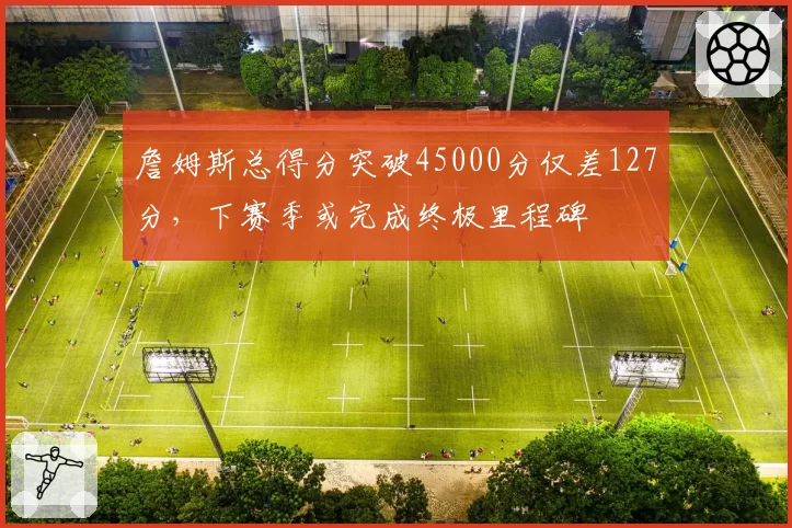 詹姆斯总得分突破45000分仅差127分,下赛季或完成终极里程碑