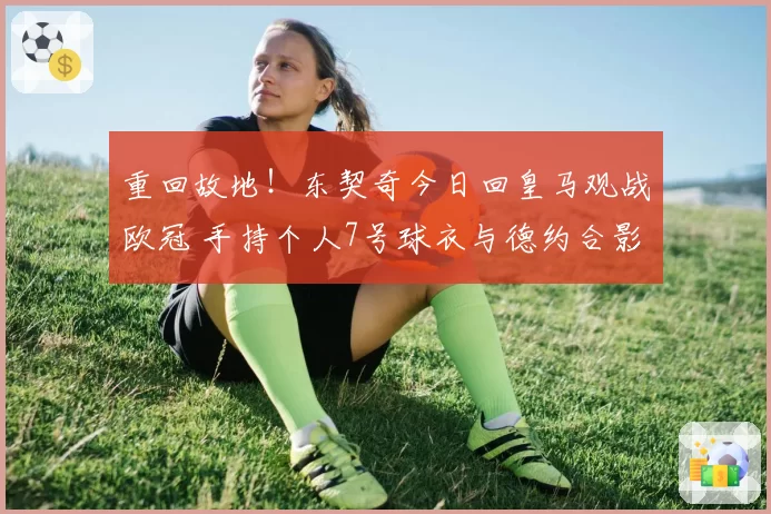 重回故地！东契奇今日回皇马观战欧冠 手持个人7号球衣与德约合影