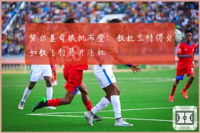 努尔基奇狠批布登:教杜兰特得分如教飞行员开飞机