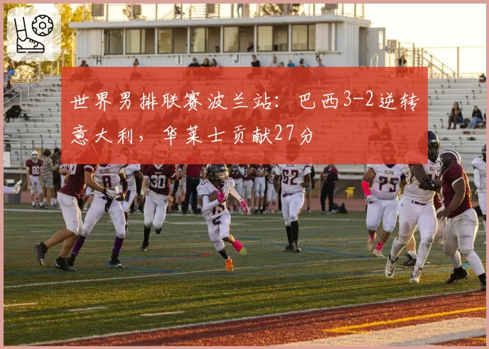 世界男排联赛波兰站:巴西3-2逆转意大利,华莱士贡献27分