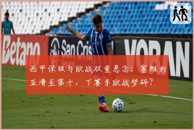 西甲保级与欧战双重悬念:塞维利亚滑至第十,下赛季欧战梦碎?