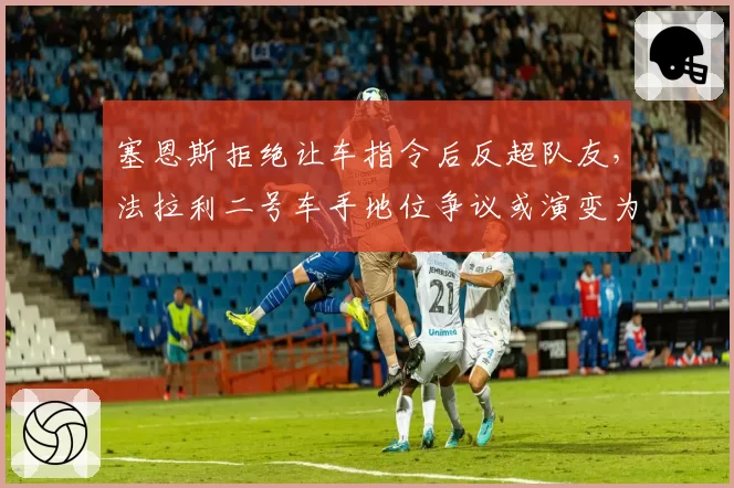 塞恩斯拒绝让车指令后反超队友，法拉利二号车手地位争议或演变为合同博弈