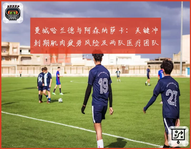 曼城哈兰德与阿森纳萨卡:关键冲刺期肌肉疲劳风险及两队医疗团队应对策略分析