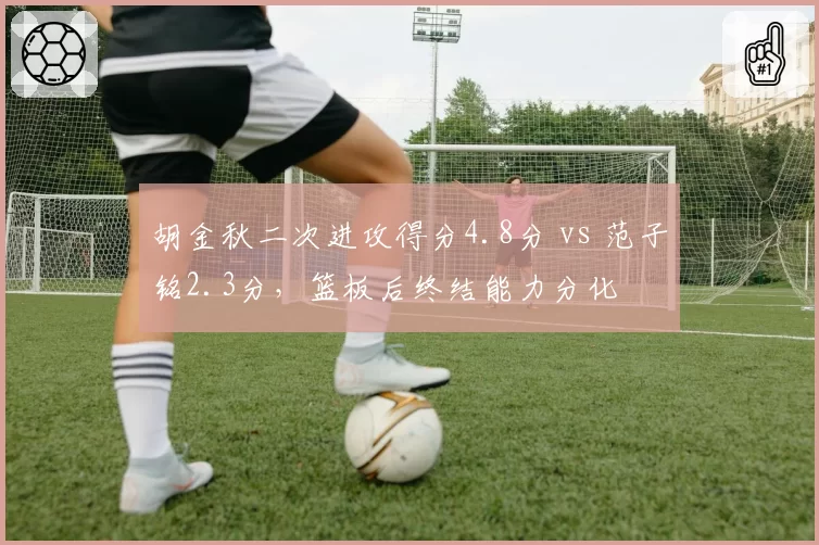 胡金秋二次进攻得分4.8分 vs 范子铭2.3分，篮板后终结能力分化