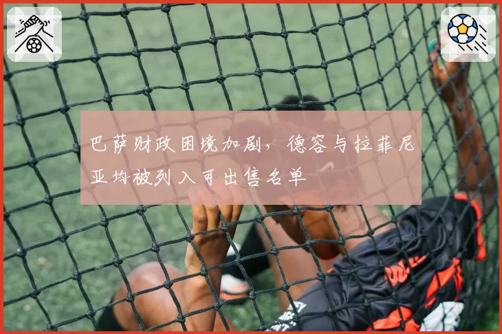巴萨财政困境加剧,德容与拉菲尼亚均被列入可出售名单